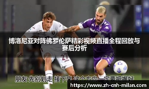博洛尼亚对阵佛罗伦萨精彩视频直播全程回放与赛后分析
